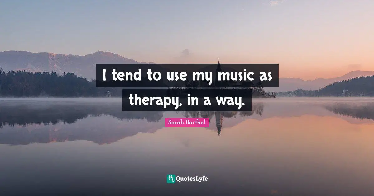 I tend to use my music as therapy, in a way.