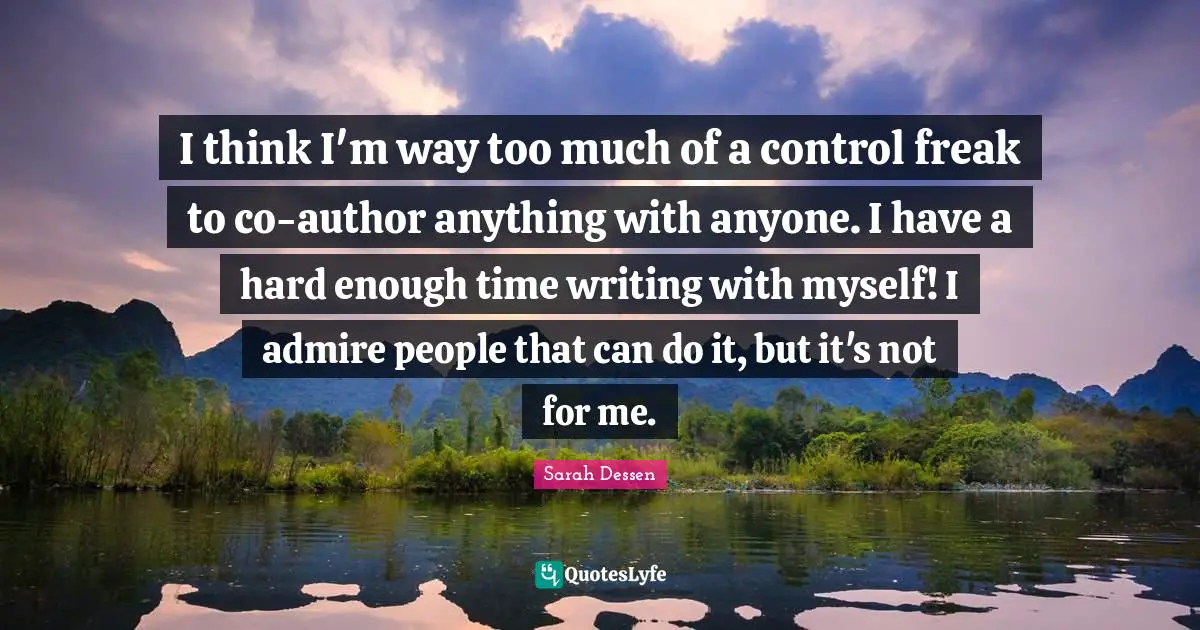 Thinking Too Much Quotes: "I think I'm way too much of a control freak to co-author anything with anyone. I have a hard enough time writing with myself! I admire people that can do it, but it's not for me."