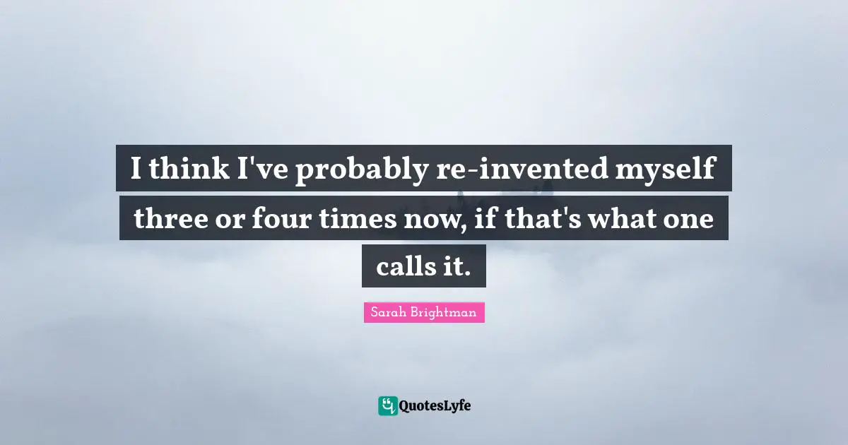 I think I've probably re-invented myself three or four times now, if that's what one calls it.