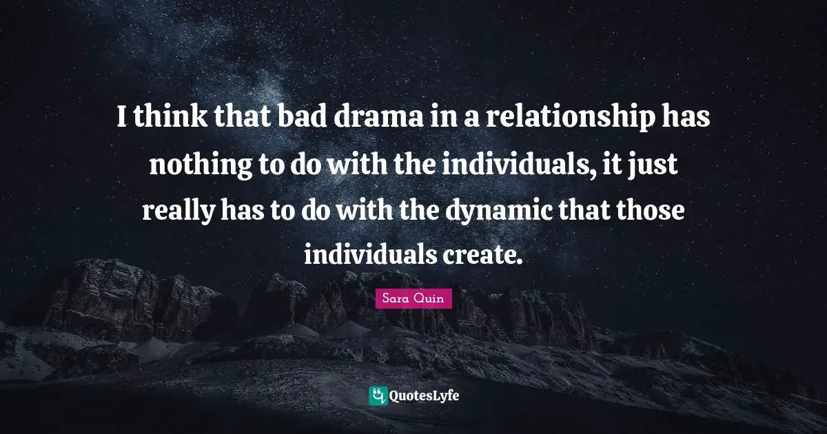 I think that bad drama in a relationship has nothing to do with the individuals, it just really has to do with the dynamic that those individuals create.