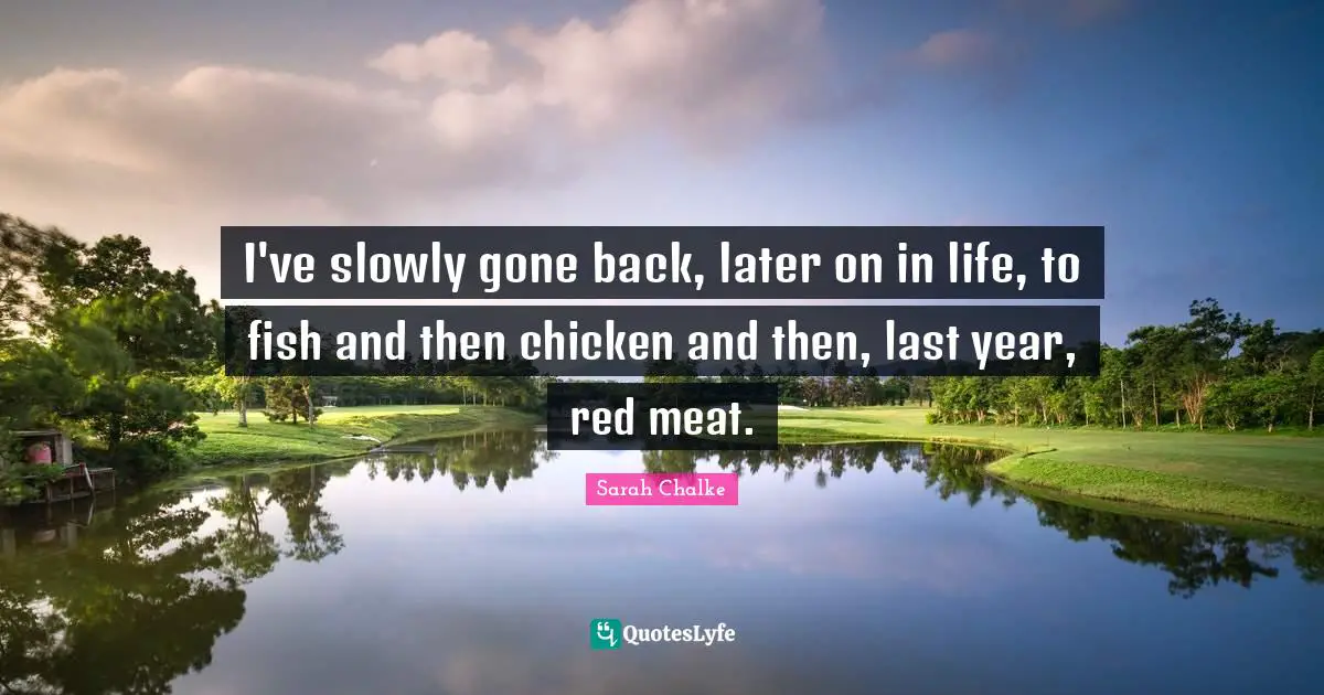 I've slowly gone back, later on in life, to fish and then chicken and then, last year, red meat.