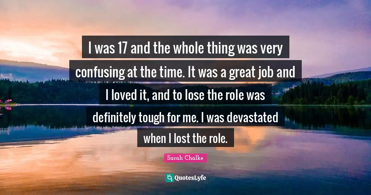 I was 17 and the whole thing was very confusing at the time. It was a great job and I loved it, and to lose the role was definitely tough for me. I was devastated when I lost the role.