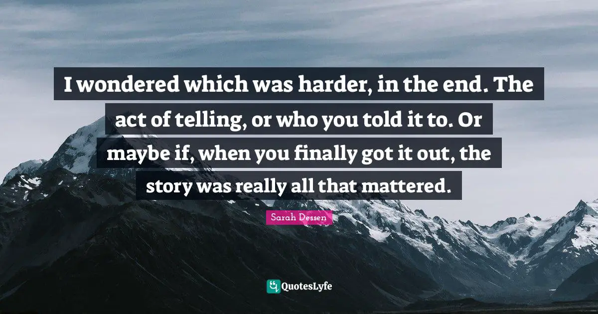 I wondered which was harder, in the end. The act of telling, or who you told it to. Or maybe if, when you finally got it out, the story was really all that mattered.