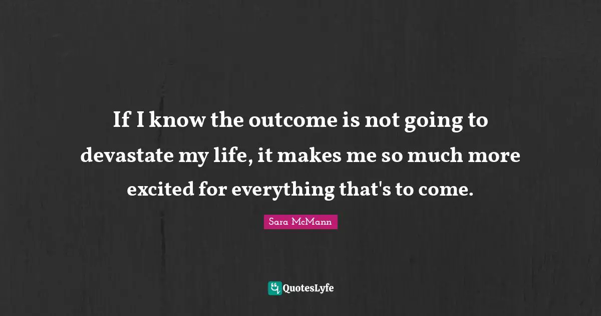 If I know the outcome is not going to devastate my life, it makes me so much more excited for everything that's to come.
