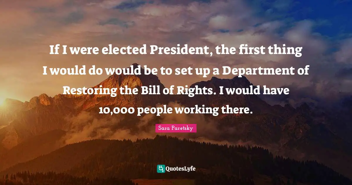 If I were elected President, the first thing I would do would be to set up a Department of Restoring the Bill of Rights. I would have 10,000 people working there.