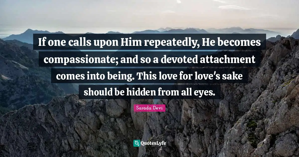 Attachment Quotes: "If one calls upon Him repeatedly, He becomes compassionate; and so a devoted attachment comes into being. This love for love's sake should be hidden from all eyes."