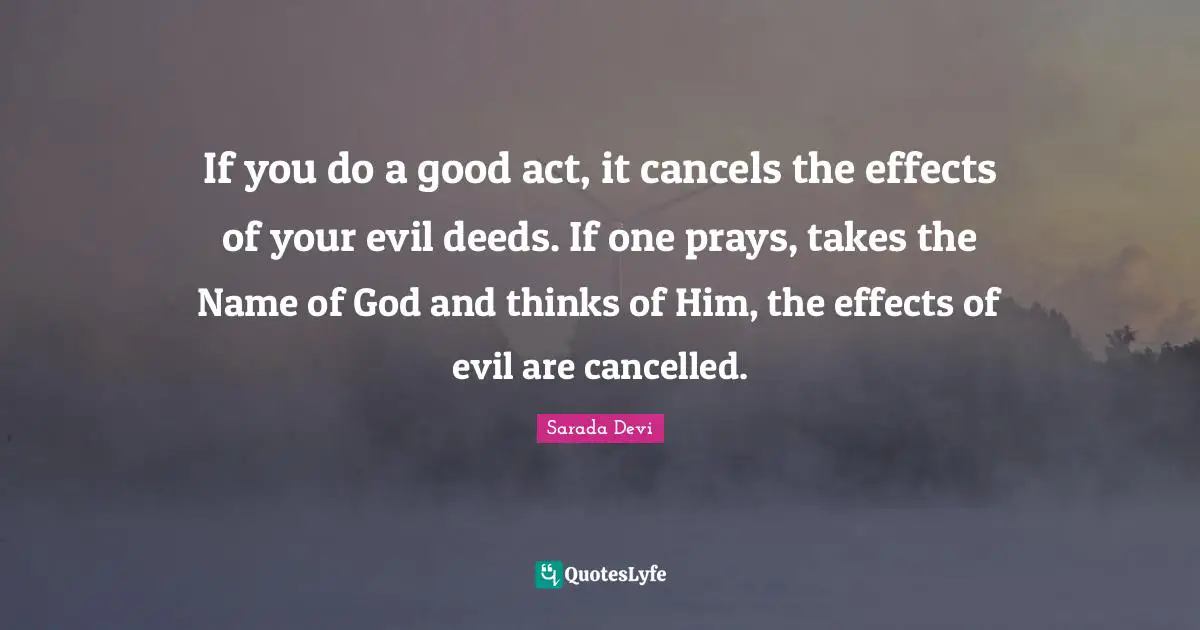 If you do a good act, it cancels the effects of your evil deeds. If one prays, takes the Name of God and thinks of Him, the effects of evil are cancelled.