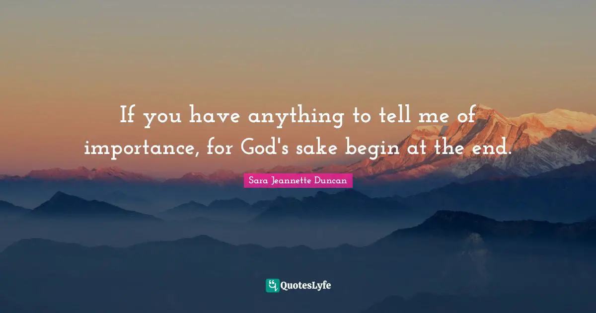 Sara Jeannette Duncan Quotes: "If you have anything to tell me of importance, for God's sake begin at the end."