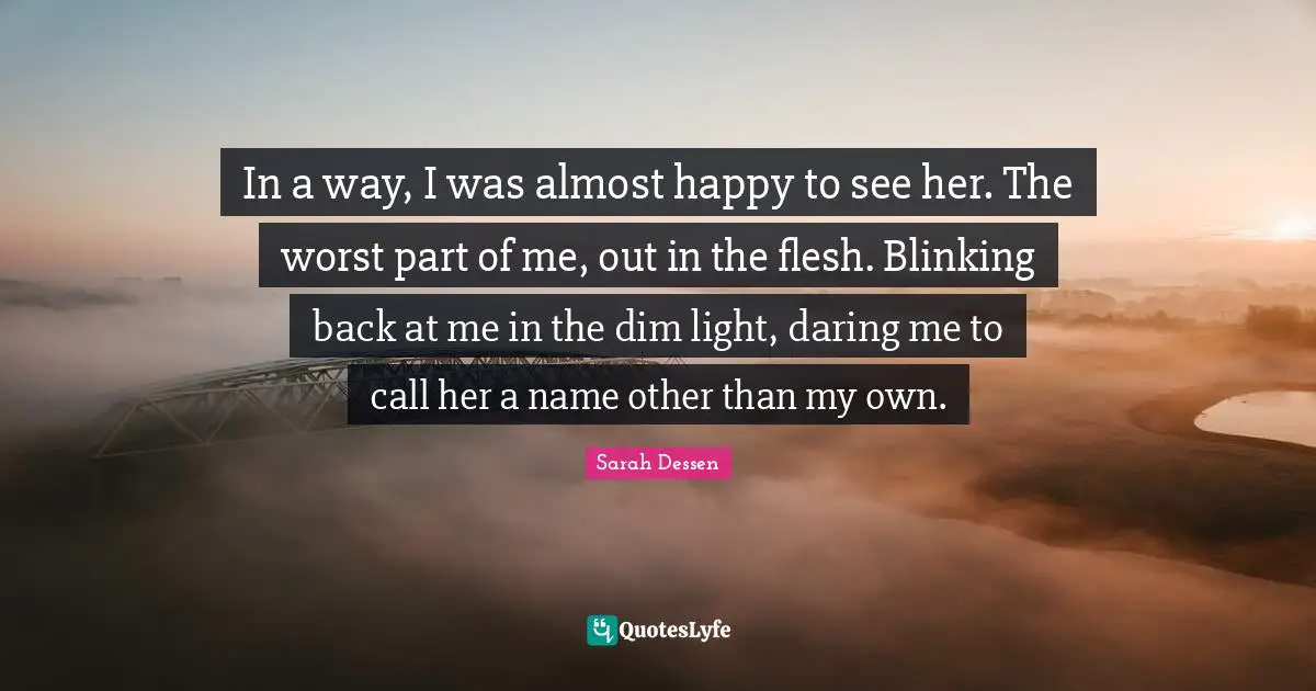 In a way, I was almost happy to see her. The worst part of me, out in the flesh. Blinking back at me in the dim light, daring me to call her a name other than my own.