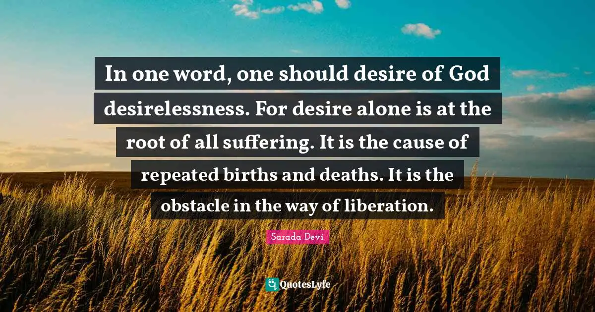 In one word, one should desire of God desirelessness. For desire alone is at the root of all suffering. It is the cause of repeated births and deaths. It is the obstacle in the way of liberation.