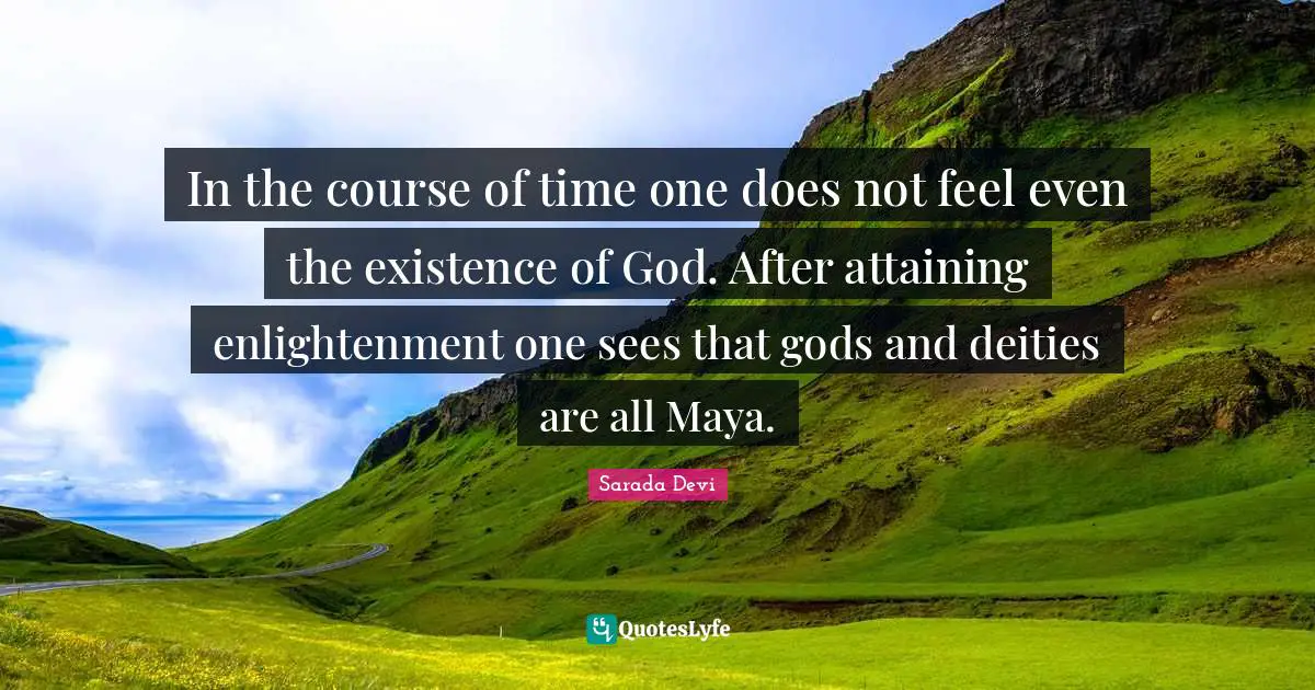 In the course of time one does not feel even the existence of God. After attaining enlightenment one sees that gods and deities are all Maya.