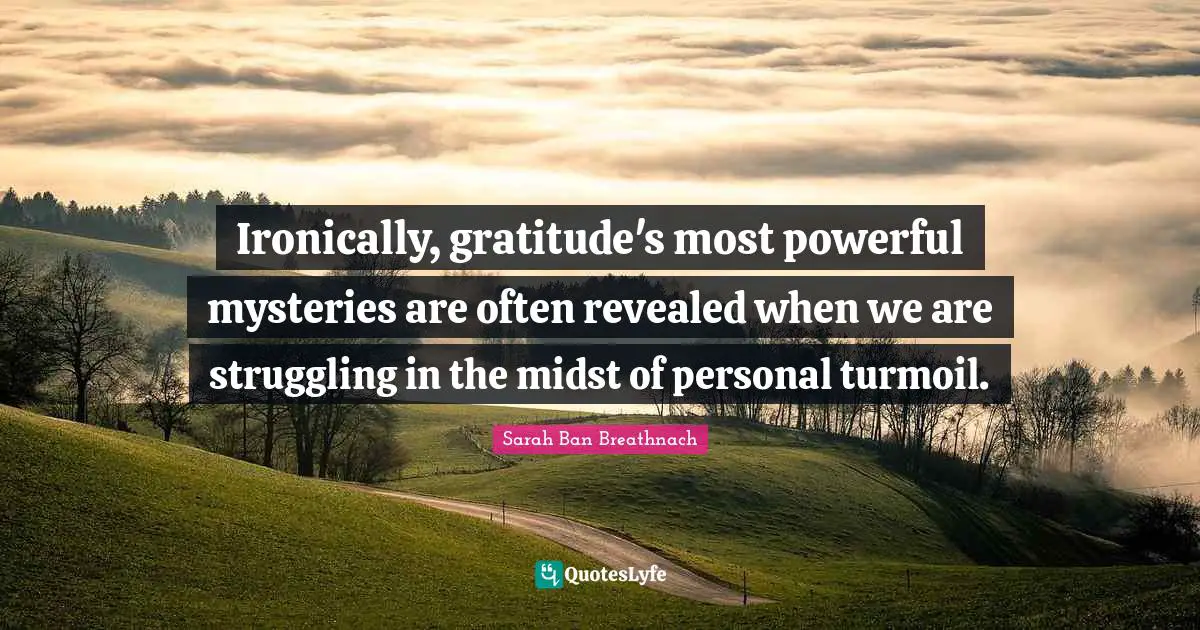 Ironically, gratitude's most powerful mysteries are often revealed when we are struggling in the midst of personal turmoil.