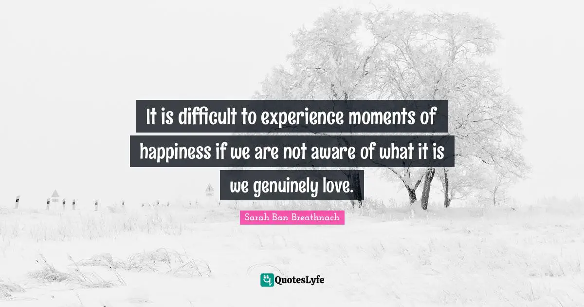 Difficult Life Quotes: "It is difficult to experience moments of happiness if we are not aware of what it is we genuinely love."