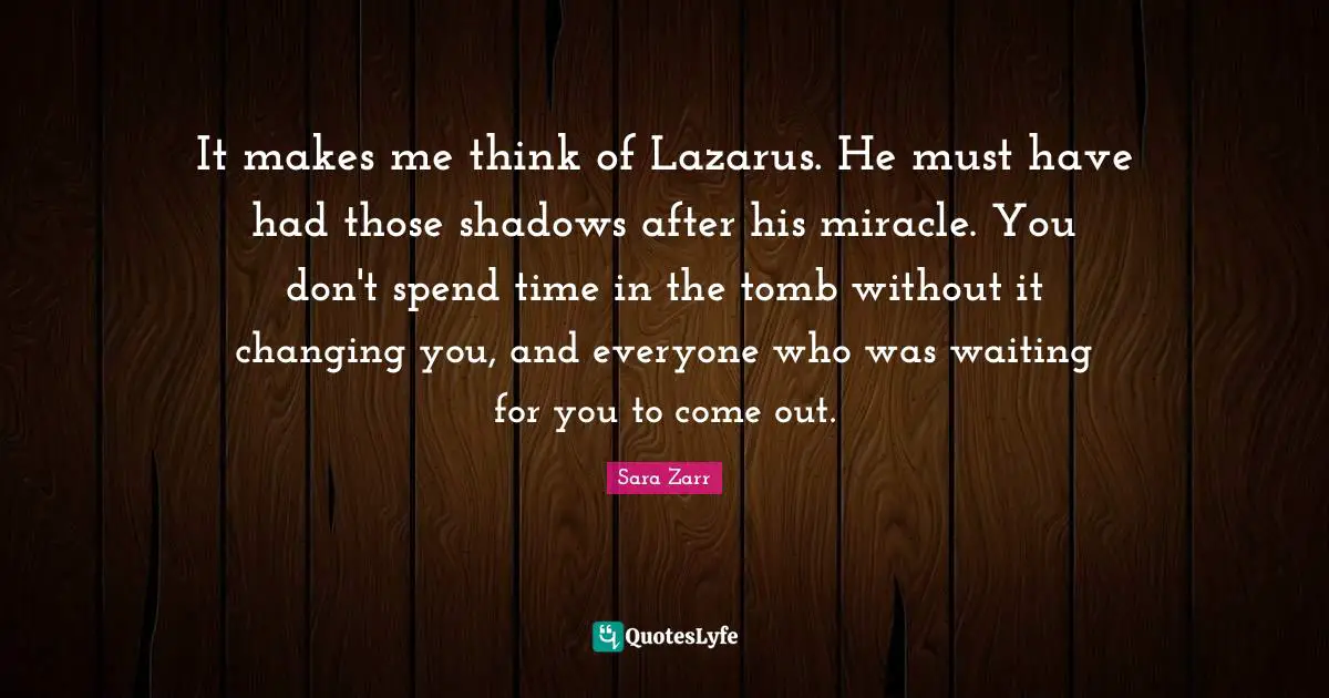 It makes me think of Lazarus. He must have had those shadows after his miracle. You don't spend time in the tomb without it changing you, and everyone who was waiting for you to come out.