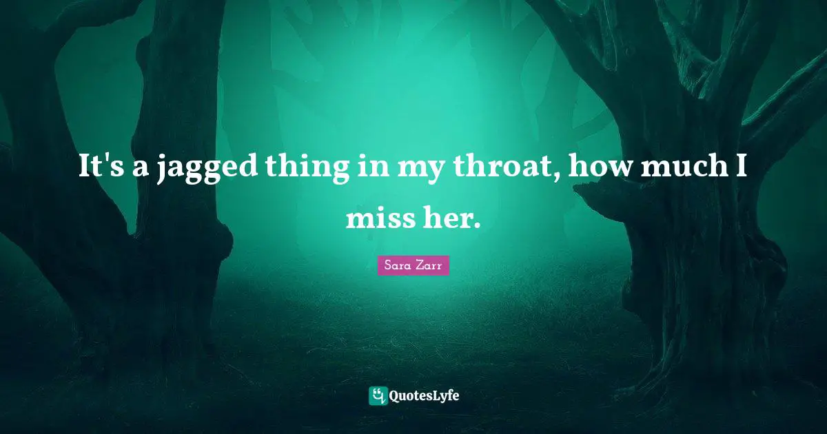 Sara Zarr Quotes: "It's a jagged thing in my throat, how much I miss her."