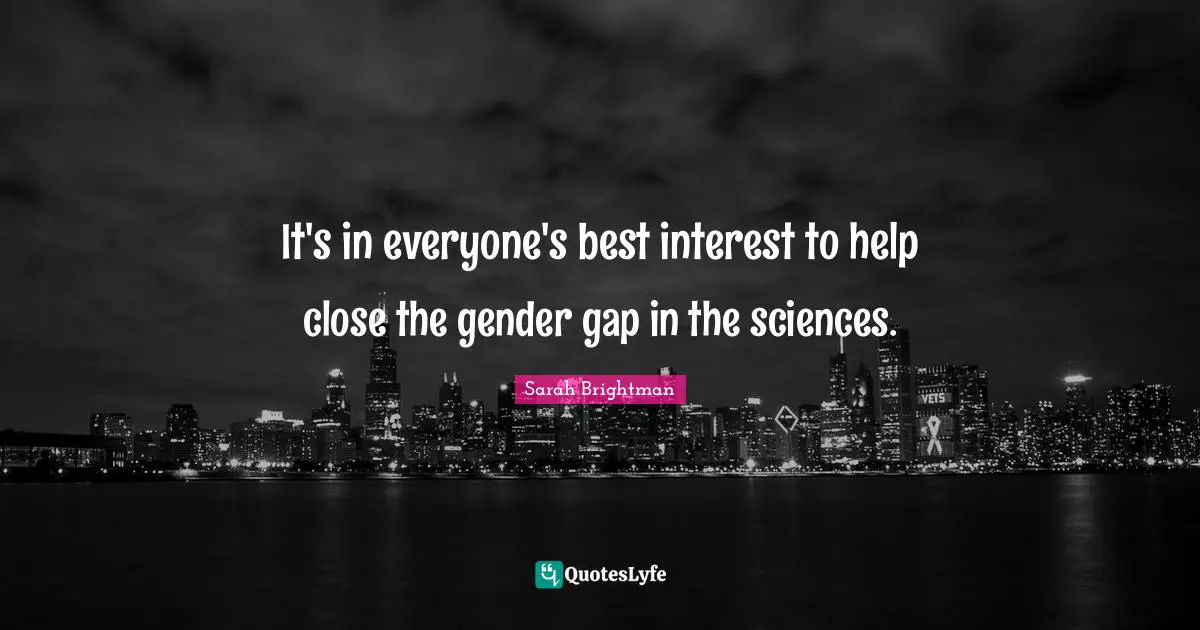 Gender Gap Quotes: "It's in everyone's best interest to help close the gender gap in the sciences."