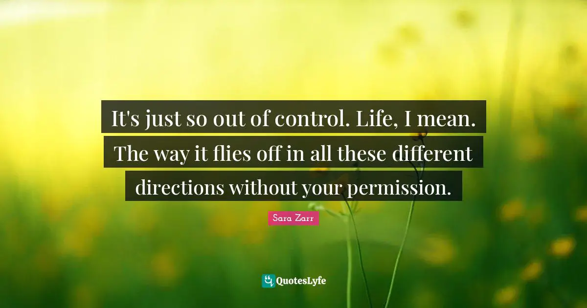 Sara Zarr Quotes: "It's just so out of control. Life, I mean. The way it flies off in all these different directions without your permission."