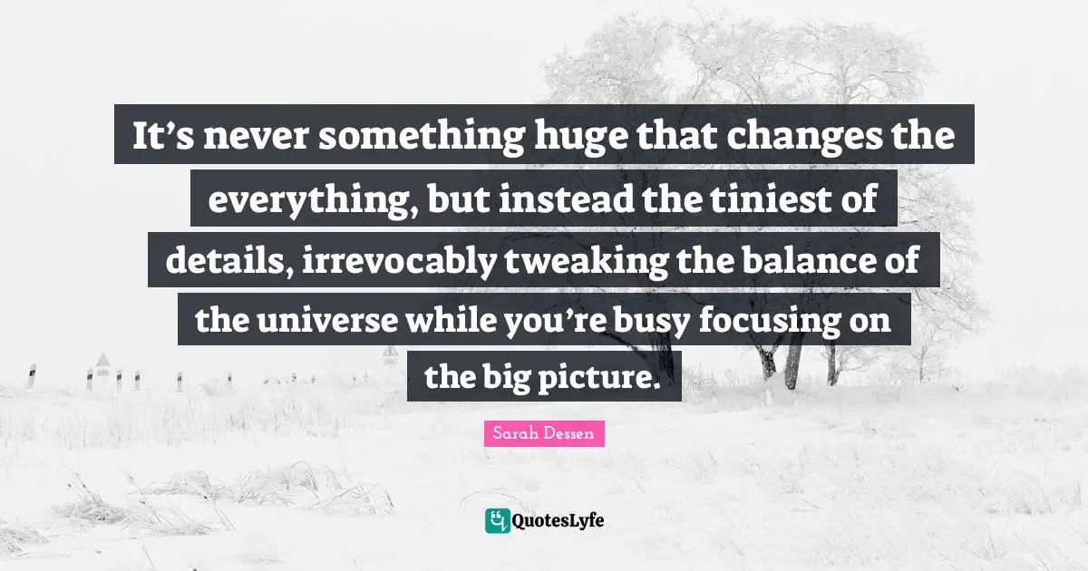 It’s never something huge that changes the everything, but instead the tiniest of details, irrevocably tweaking the balance of the universe while you’re busy focusing on the big picture.