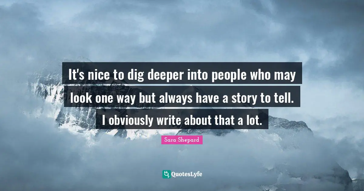 It's nice to dig deeper into people who may look one way but always have a story to tell. I obviously write about that a lot.