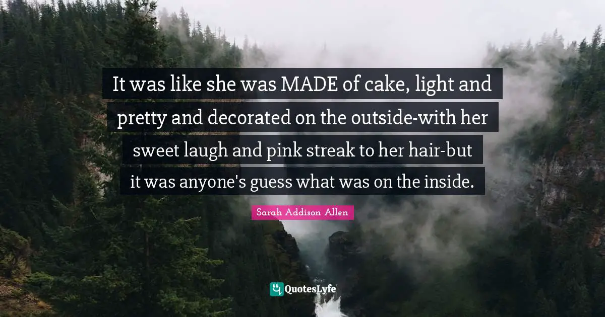 It was like she was MADE of cake, light and pretty and decorated on the outside-with her sweet laugh and pink streak to her hair-but it was anyone's guess what was on the inside.