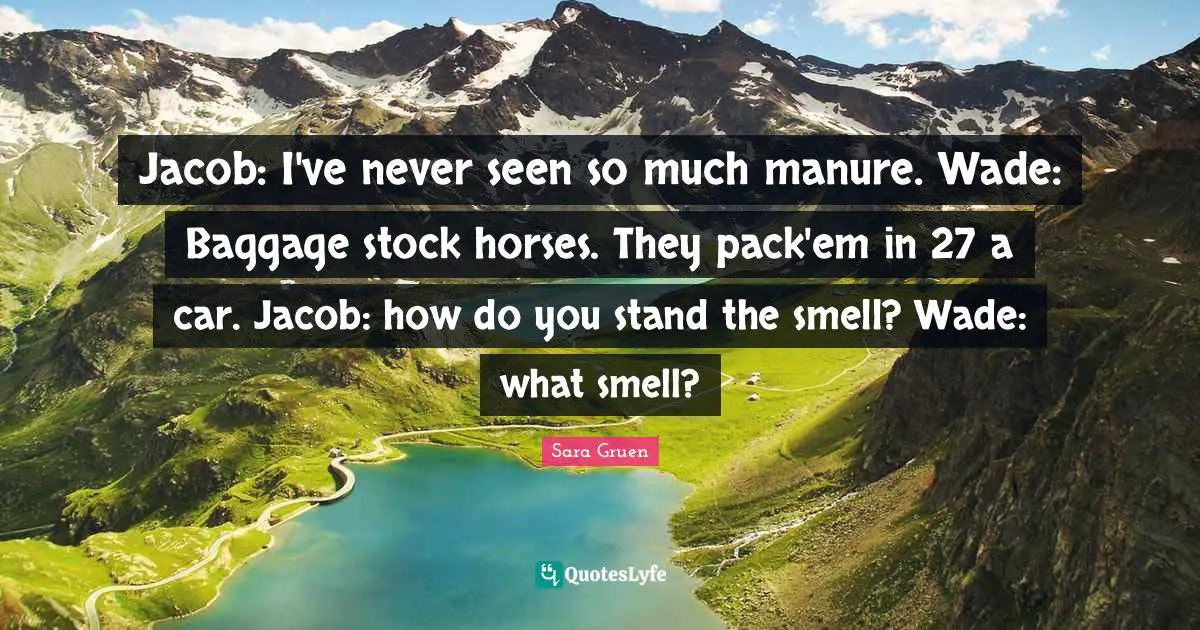 Jacob: I've never seen so much manure. Wade: Baggage stock horses. They pack'em in 27 a car. Jacob: how do you stand the smell? Wade: what smell?