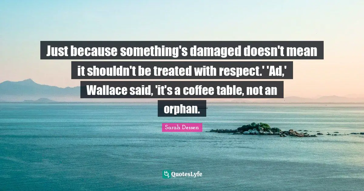Just because something's damaged doesn't mean it shouldn't be treated with respect.' 'Ad,' Wallace said, 'it's a coffee table, not an orphan.