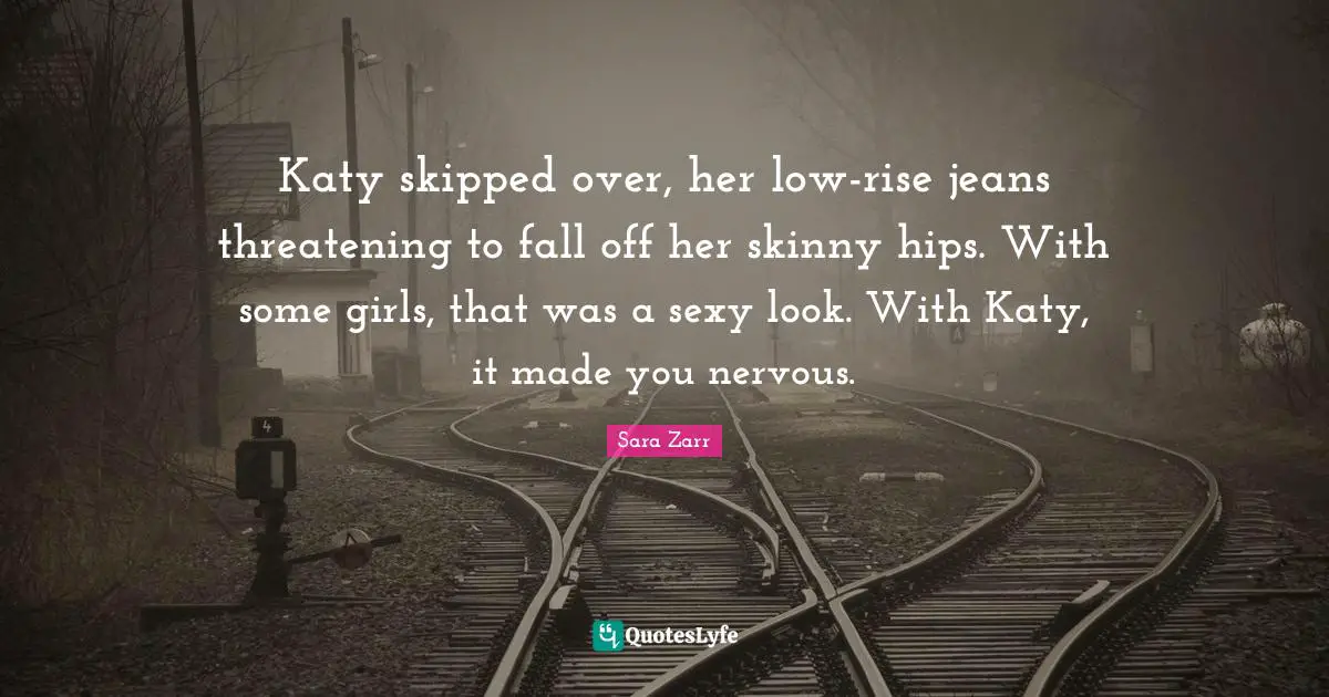 Sara Zarr Quotes: "Katy skipped over, her low-rise jeans threatening to fall off her skinny hips. With some girls, that was a sexy look. With Katy, it made you nervous."