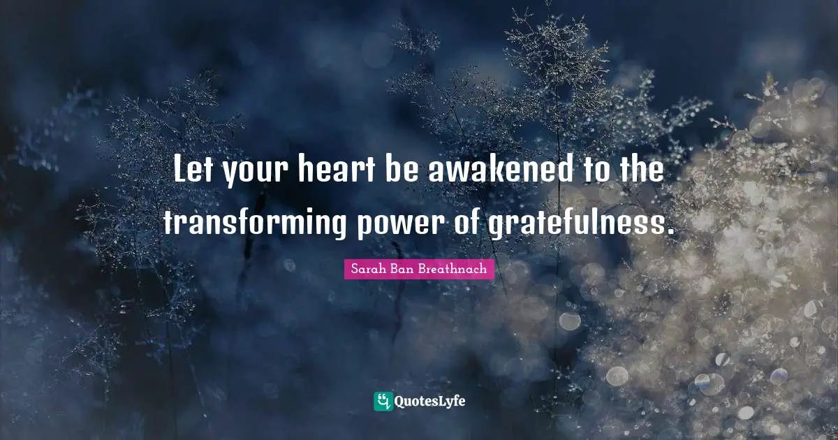 Gratefulness Quotes: "Let your heart be awakened to the transforming power of gratefulness."