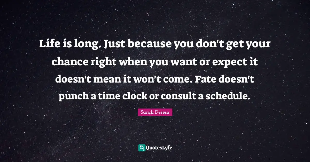 Life is long. Just because you don't get your chance right when you want or expect it doesn't mean it won't come. Fate doesn't punch a time clock or consult a schedule.