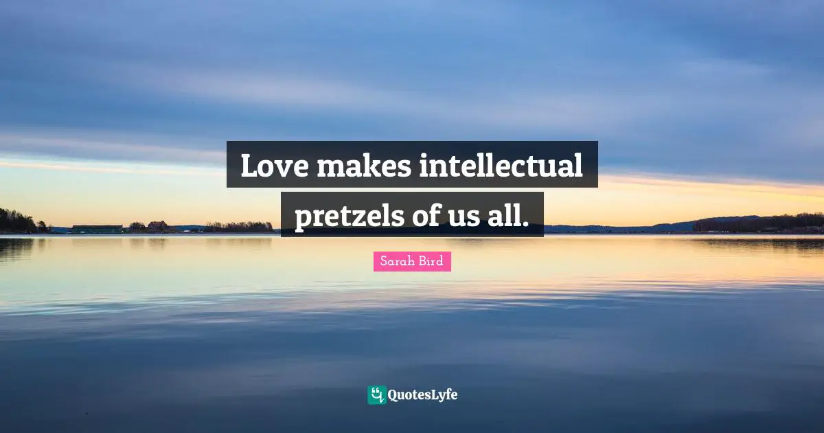 Love makes intellectual pretzels of us all.