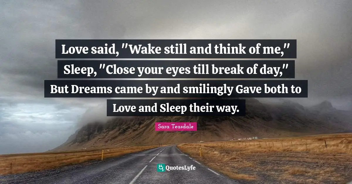Sara Teasdale Quotes: "Love said, "Wake still and think of me," Sleep, "Close your eyes till break of day," But Dreams came by and smilingly Gave both to Love and Sleep their way."