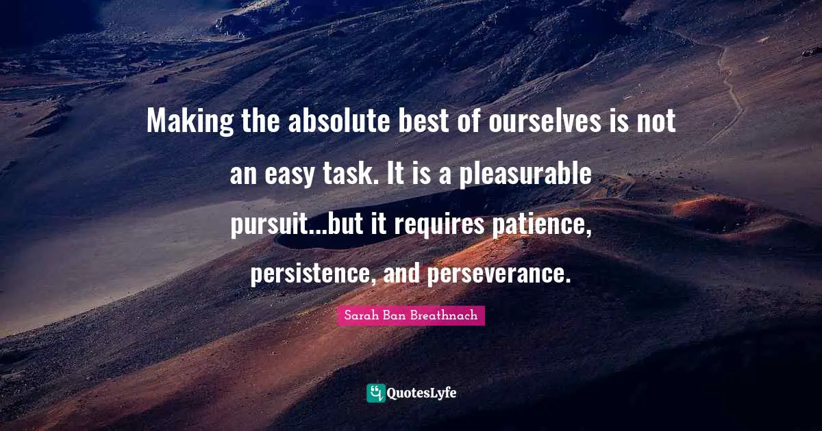 Making the absolute best of ourselves is not an easy task. It is a pleasurable pursuit...but it requires patience, persistence, and perseverance.