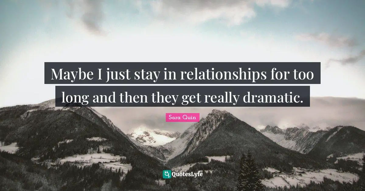 Maybe I just stay in relationships for too long and then they get really dramatic.