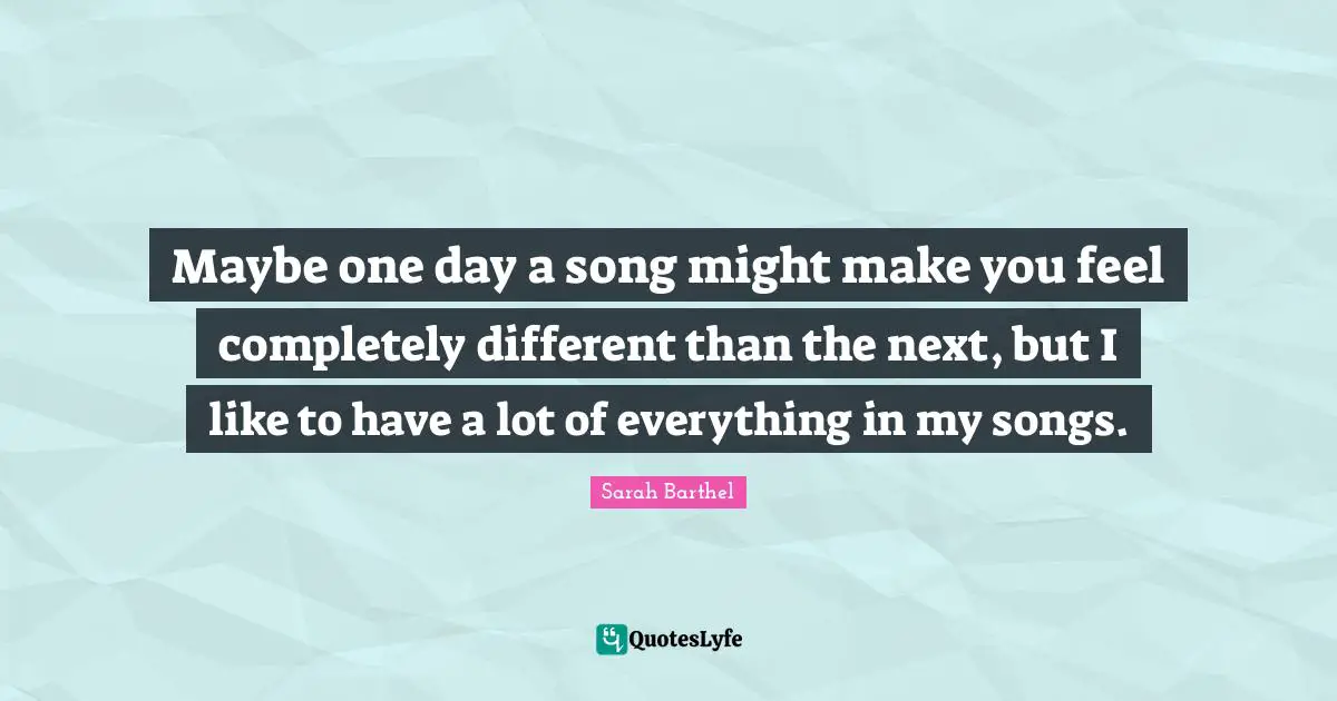 Maybe one day a song might make you feel completely different than the next, but I like to have a lot of everything in my songs.