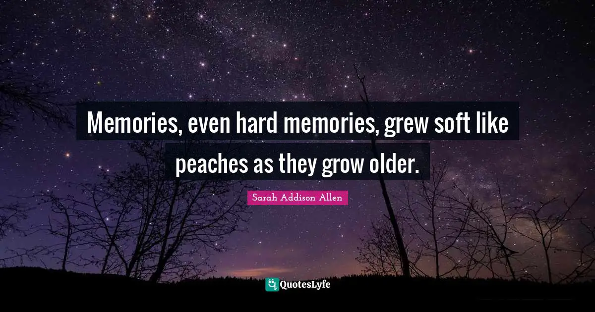 Memories, even hard memories, grew soft like peaches as they grow older.