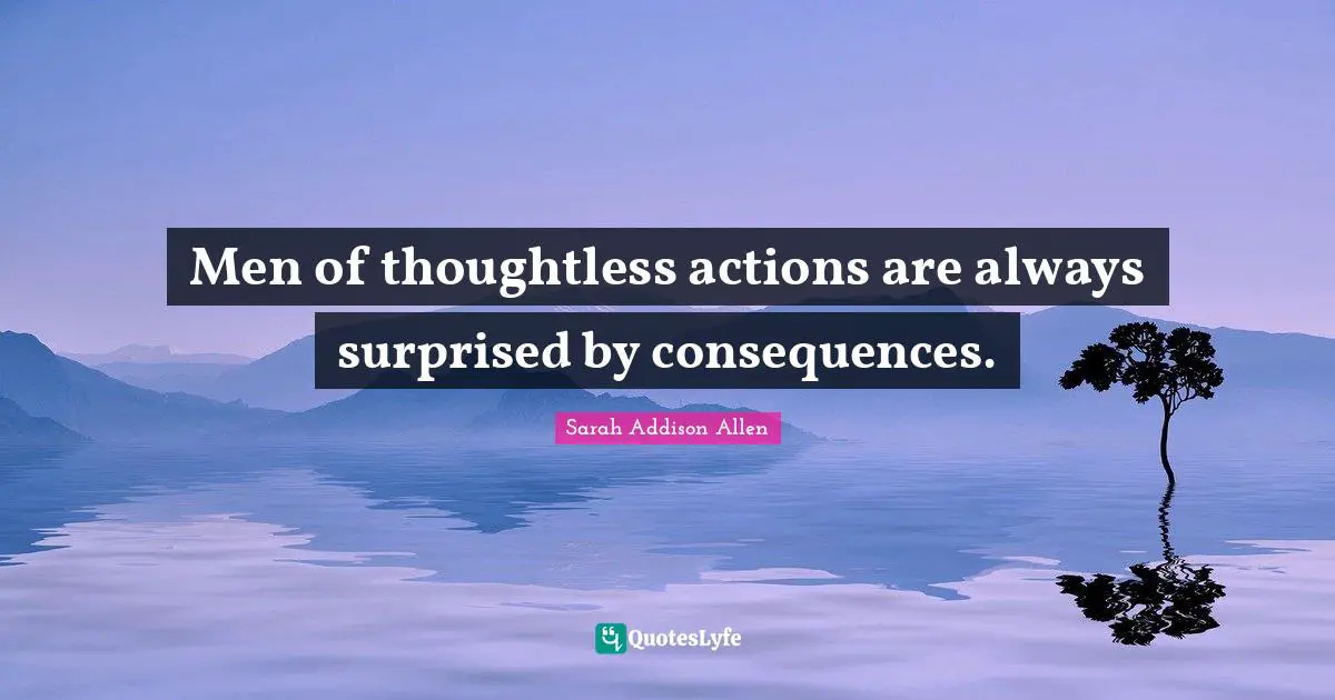 Men of thoughtless actions are always surprised by consequences.