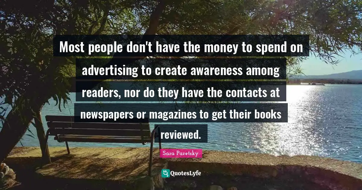 Most people don't have the money to spend on advertising to create awareness among readers, nor do they have the contacts at newspapers or magazines to get their books reviewed.