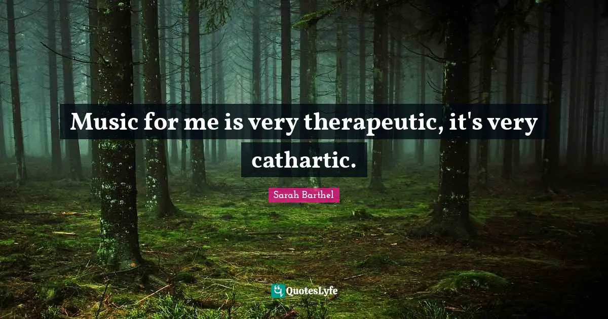 Music for me is very therapeutic, it's very cathartic.