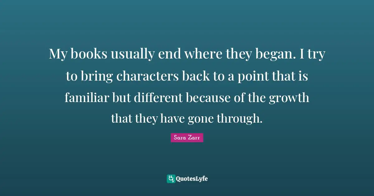 My books usually end where they began. I try to bring characters back to a point that is familiar but different because of the growth that they have gone through.