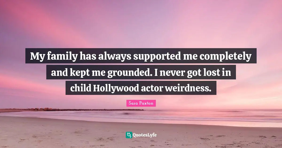 My family has always supported me completely and kept me grounded. I never got lost in child Hollywood actor weirdness.