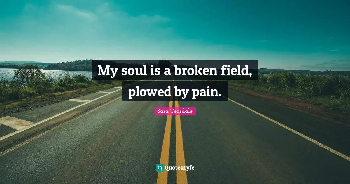 Sara Teasdale Quotes: "My soul is a broken field, plowed by pain."