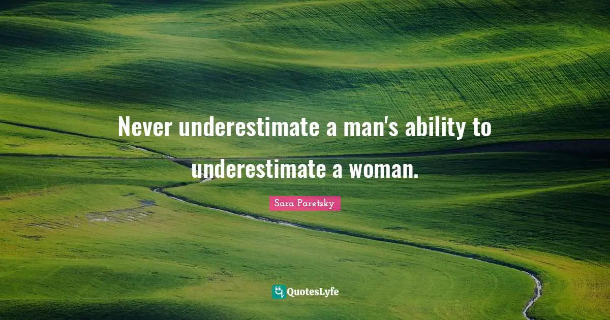 Never underestimate a man's ability to underestimate a woman.