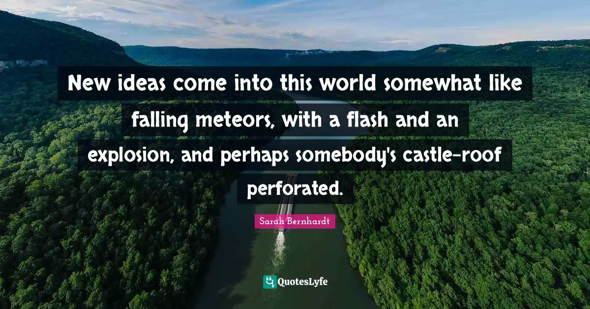 New ideas come into this world somewhat like falling meteors, with a flash and an explosion, and perhaps somebody's castle-roof perforated.