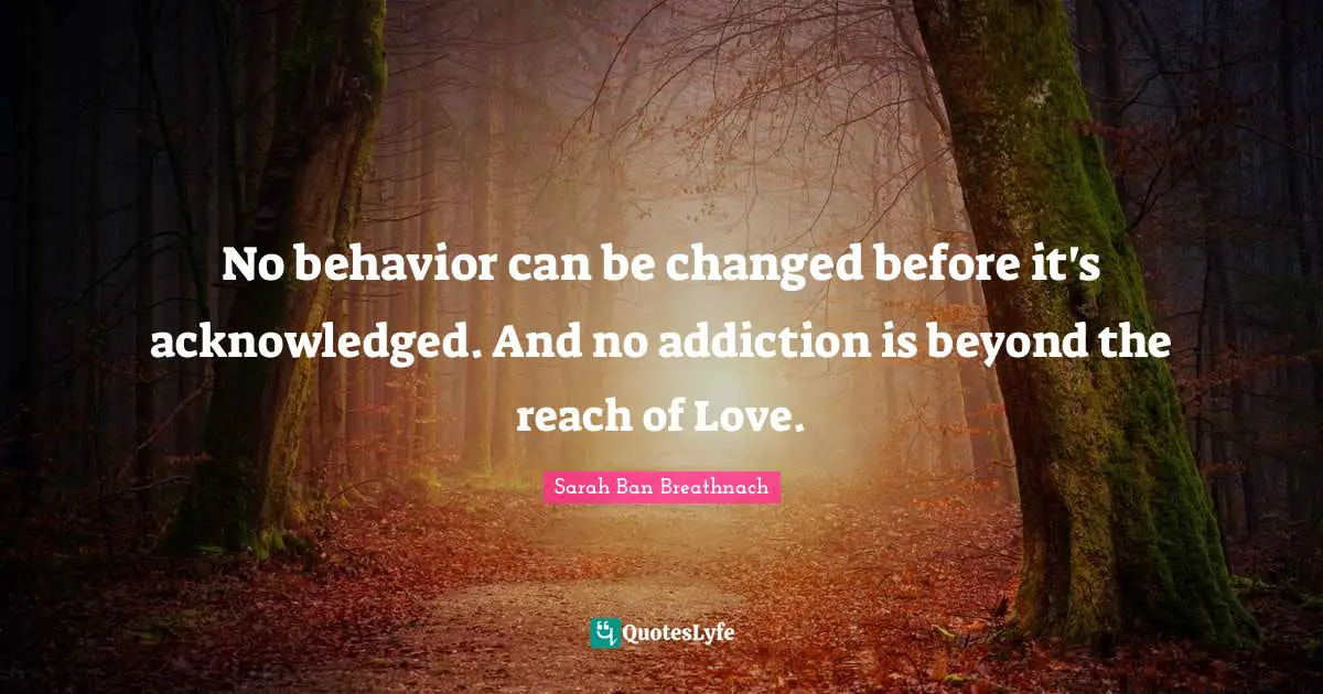 No behavior can be changed before it's acknowledged. And no addiction is beyond the reach of Love.