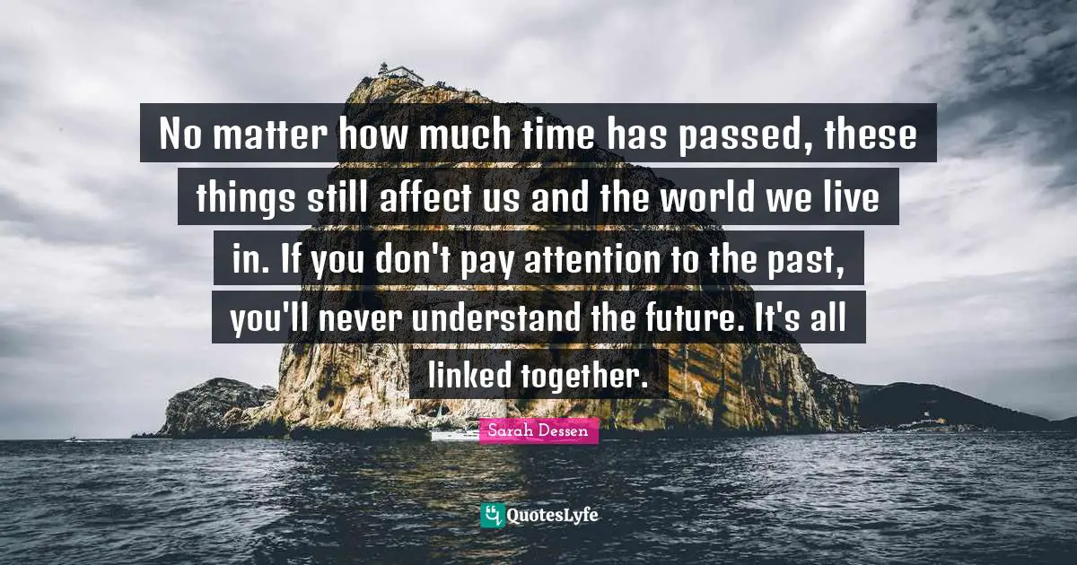 Linked Quotes: "No matter how much time has passed, these things still affect us and the world we live in. If you don't pay attention to the past, you'll never understand the future. It's all linked together."