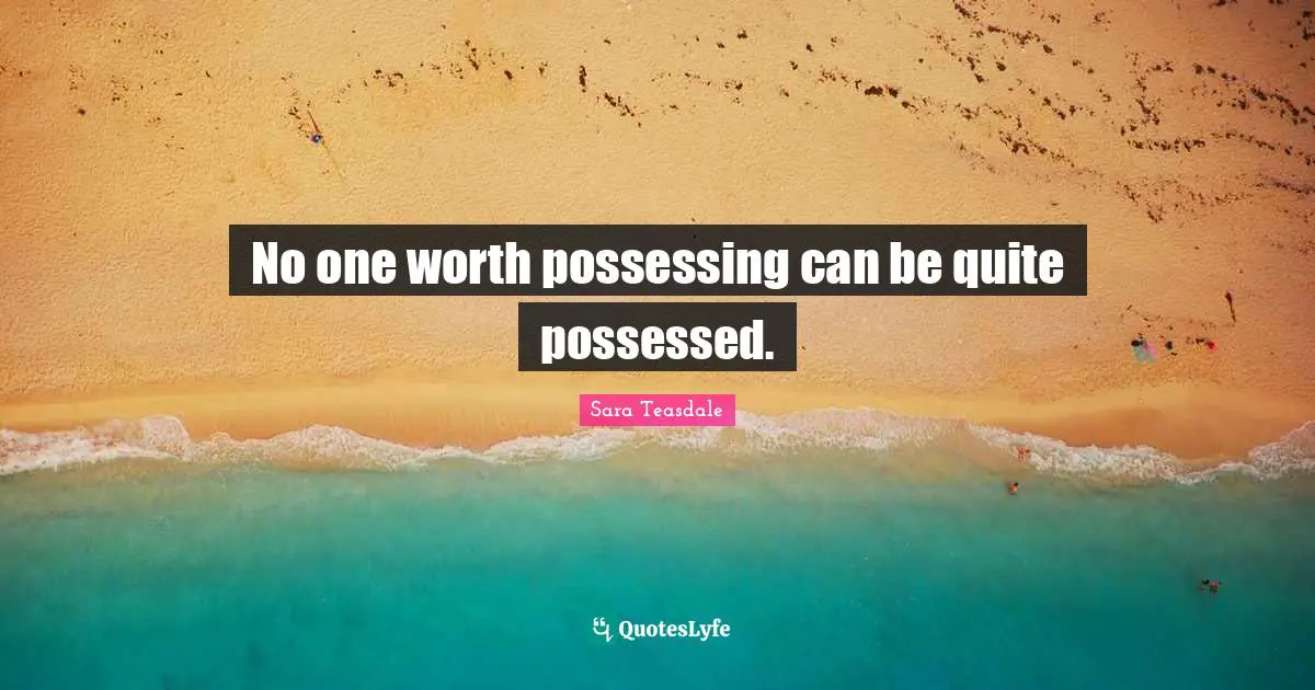 Sara Teasdale Quotes: "No one worth possessing can be quite possessed."