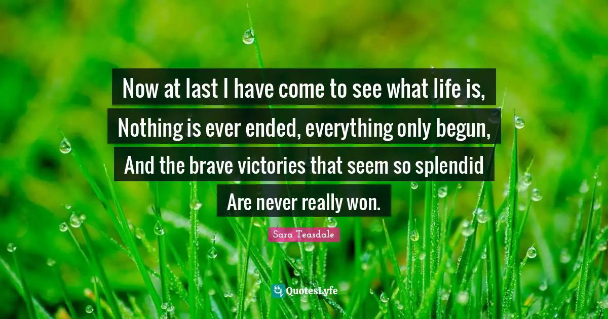 Now at last I have come to see what life is, Nothing is ever ended, everything only begun, And the brave victories that seem so splendid Are never really won.