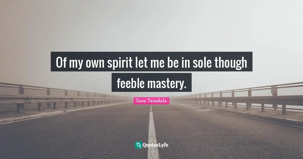 Sara Teasdale Quotes: "Of my own spirit let me be in sole though feeble mastery."