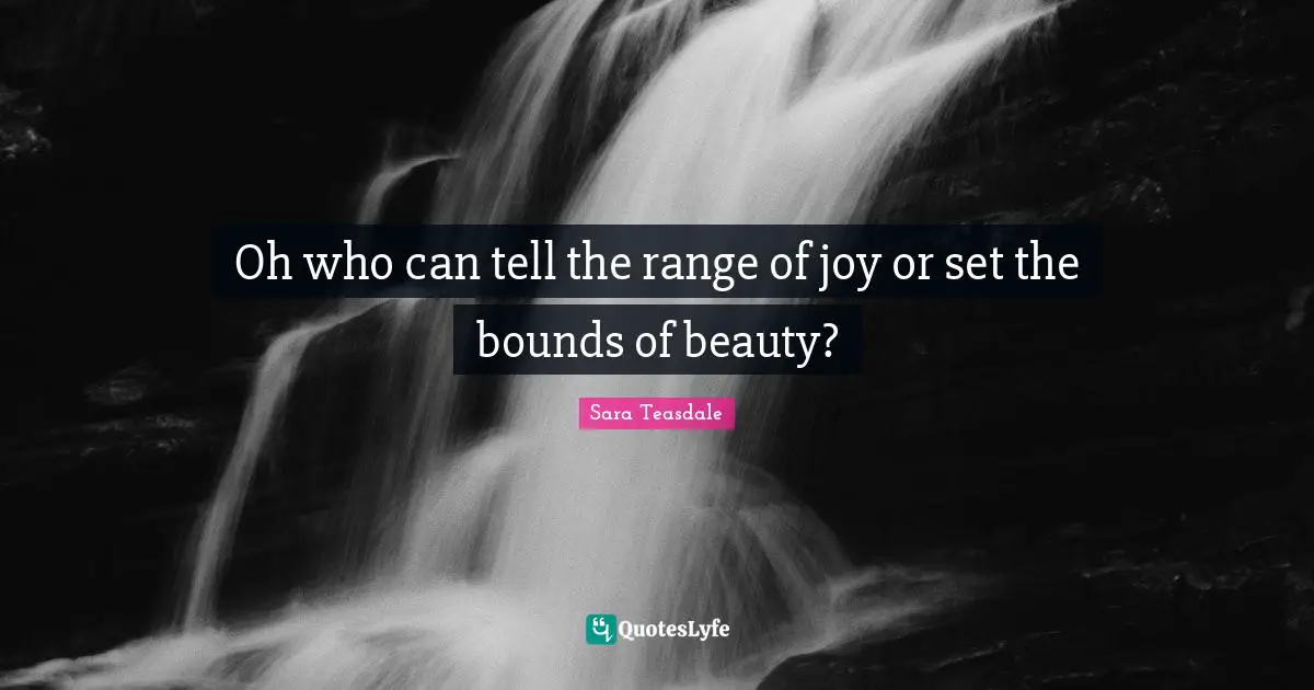Sara Teasdale Quotes: "Oh who can tell the range of joy or set the bounds of beauty?"