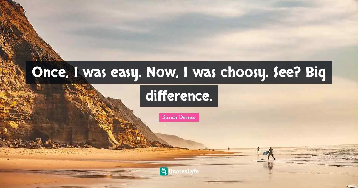 Once, I was easy. Now, I was choosy. See? Big difference.